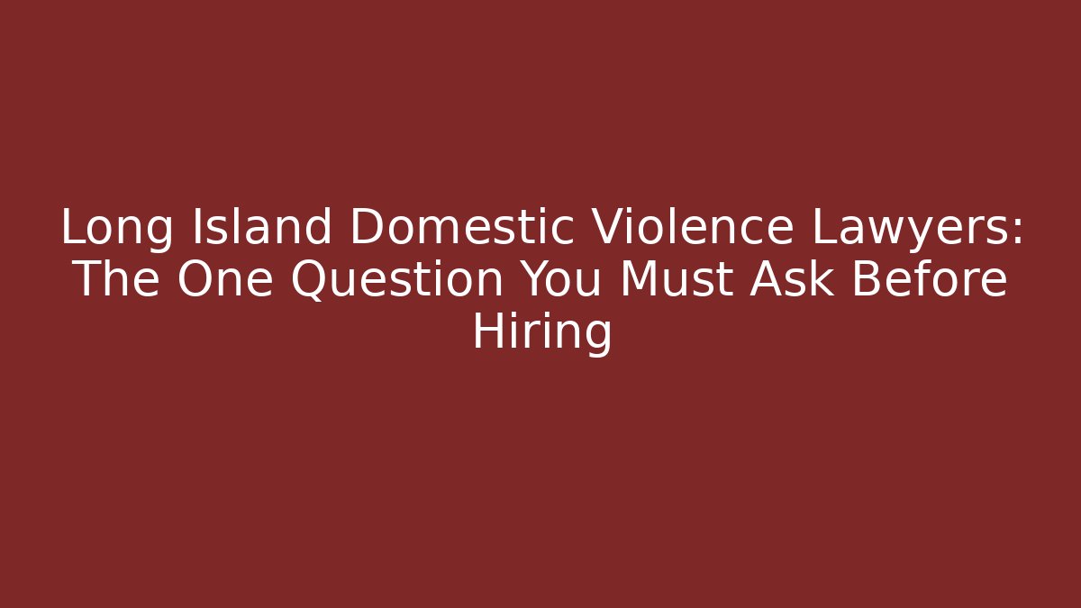 Long Island Domestic Violence Lawyers: The One Question You Must Ask Before Hiring