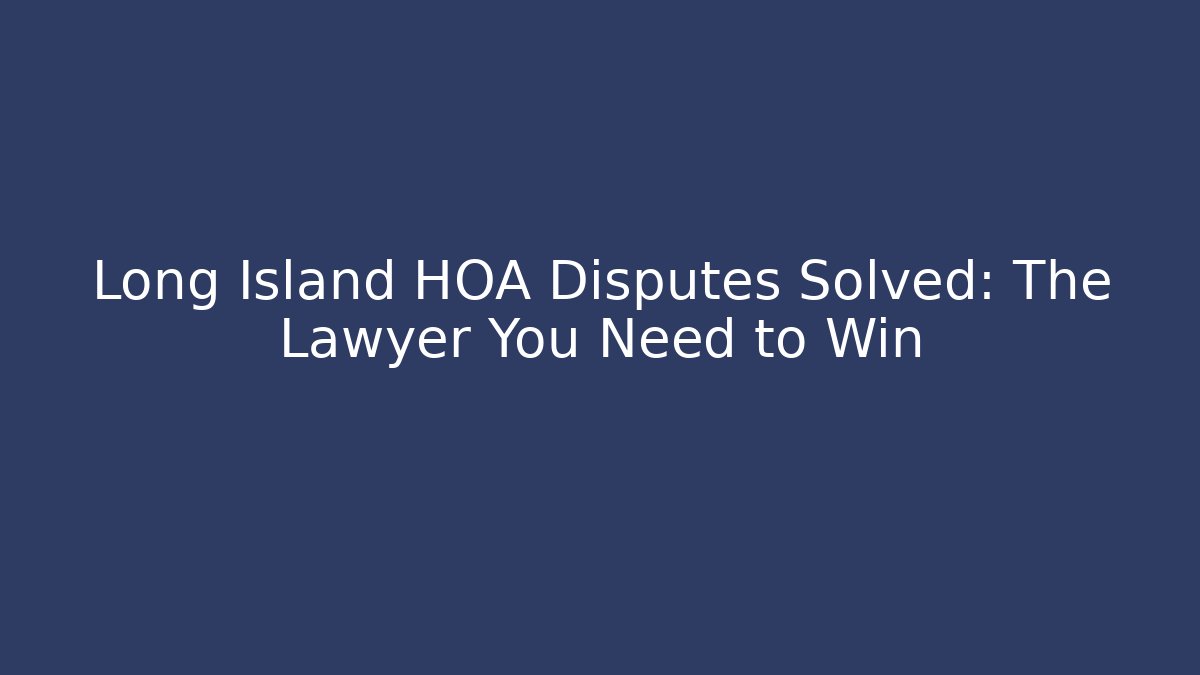 Long Island HOA Disputes Solved: The Lawyer You Need to Win