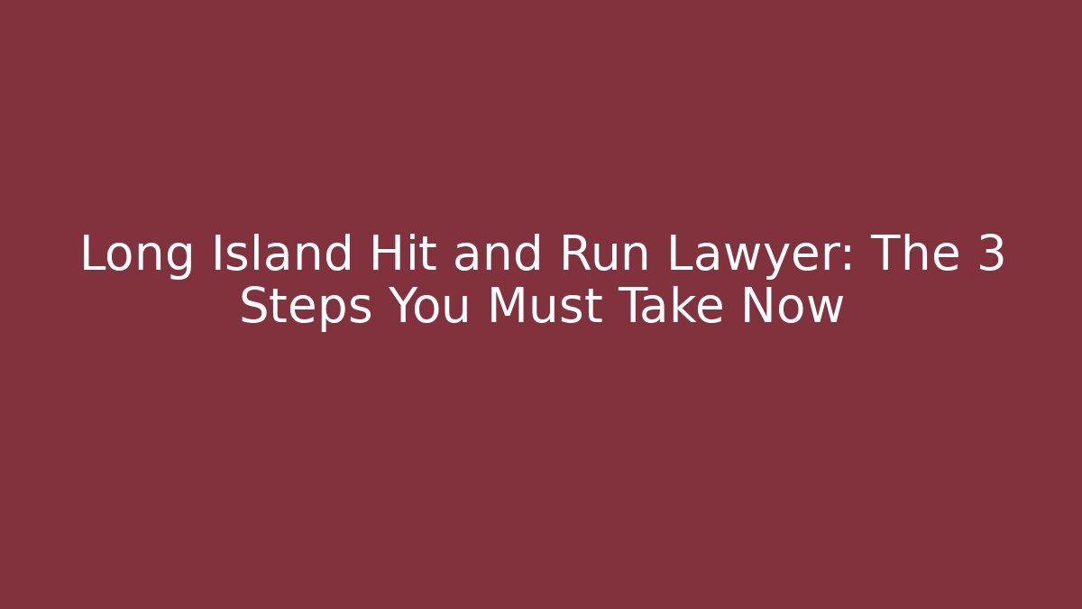 Long Island Hit and Run Lawyer: The 3 Steps You Must Take Now