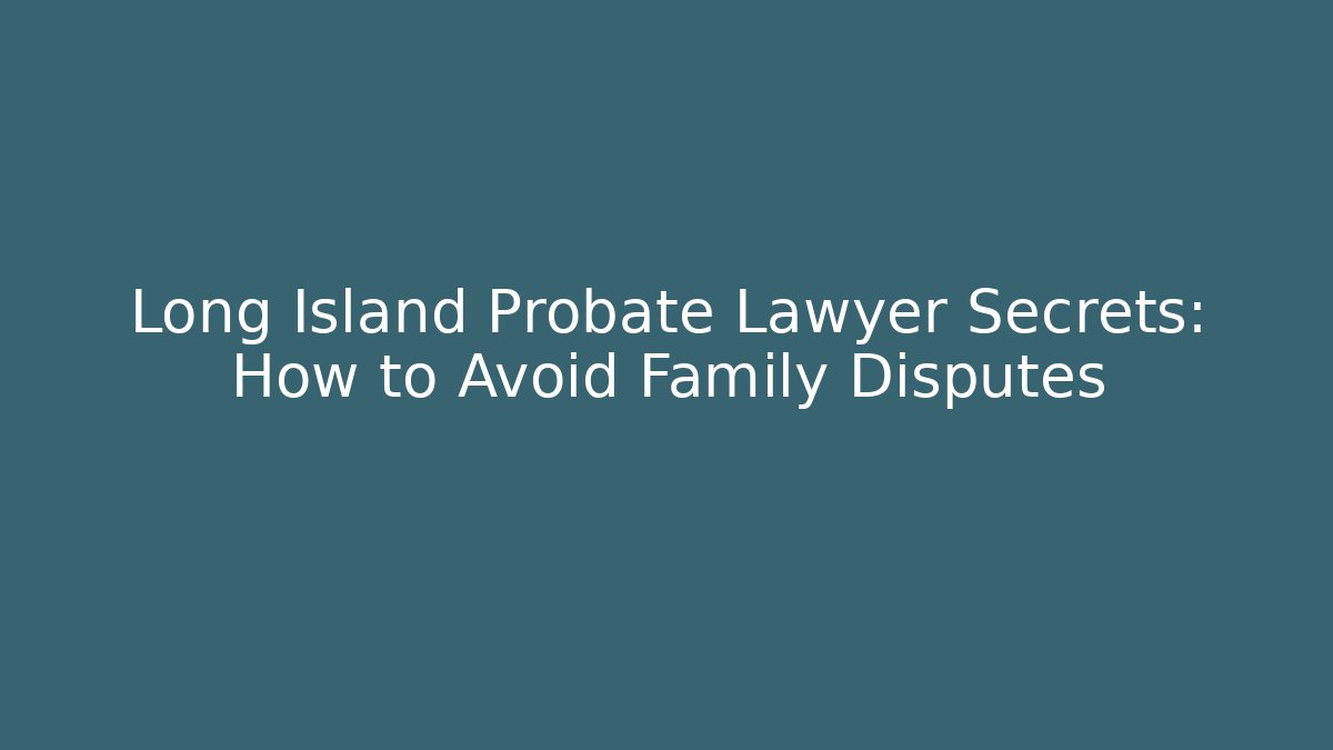 Long Island Probate Lawyer Secrets: How to Avoid Family Disputes