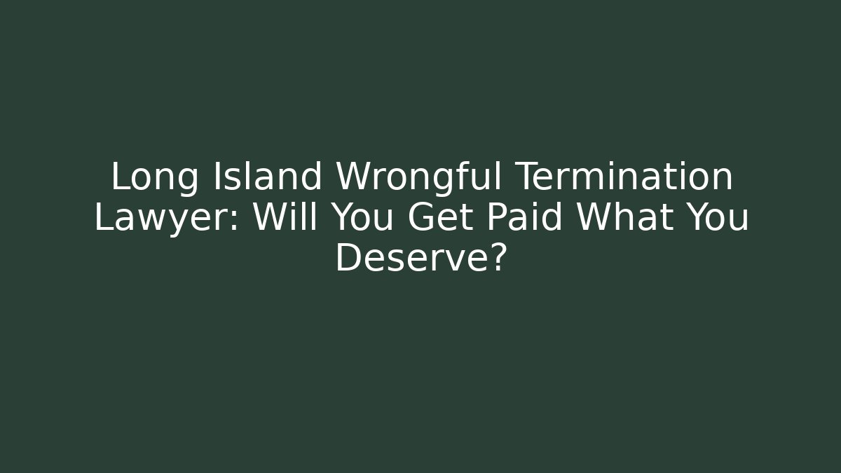 Long Island Wrongful Termination Lawyer: Will You Get Paid What You Deserve?