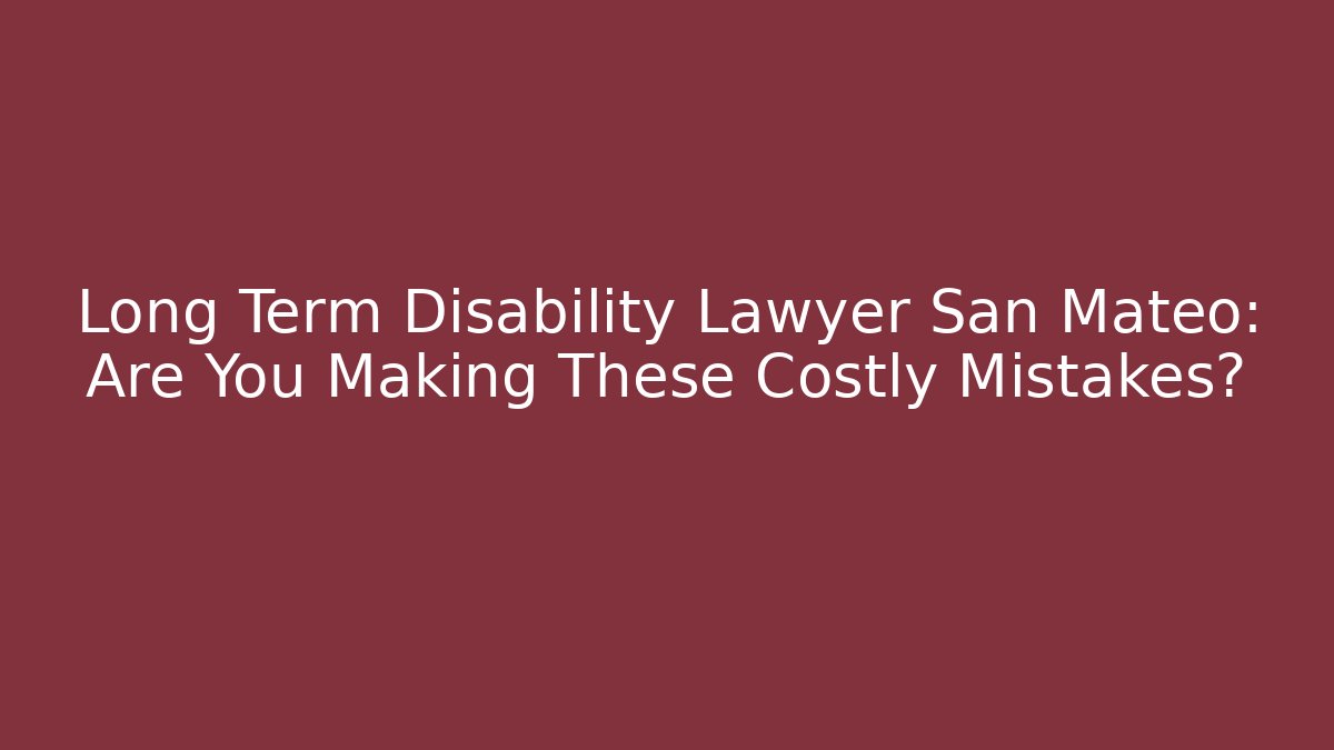 Long Term Disability Lawyer San Mateo: Are You Making These Costly Mistakes?