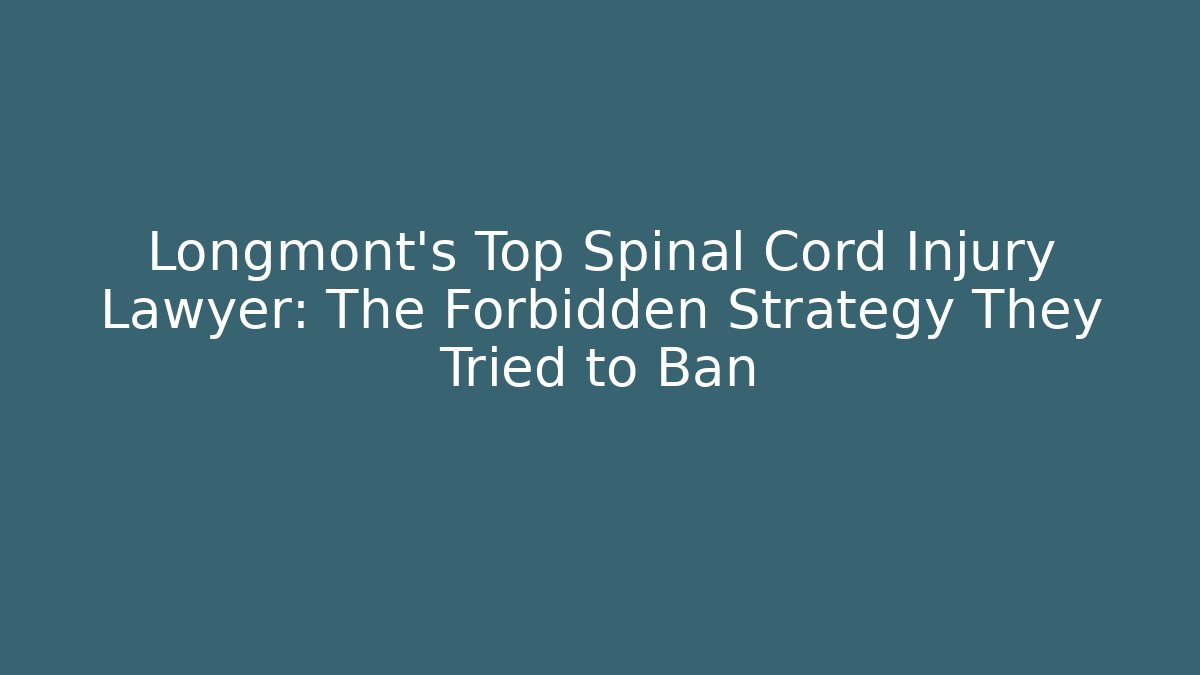 Longmont’s Top Spinal Cord Injury Lawyer: The Forbidden Strategy They Tried to Ban