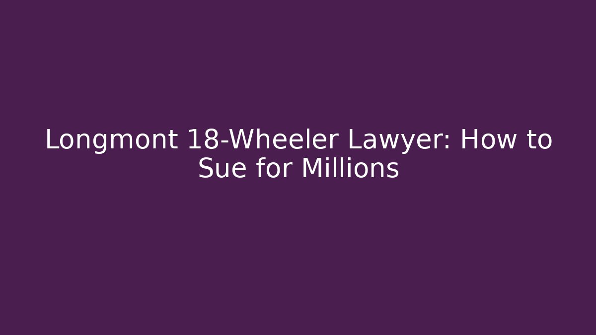 Longmont 18-Wheeler Lawyer: How to Sue for Millions