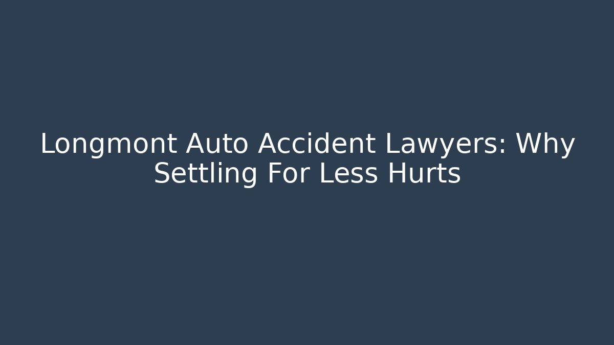 Longmont Auto Accident Lawyers: Why Settling For Less Hurts