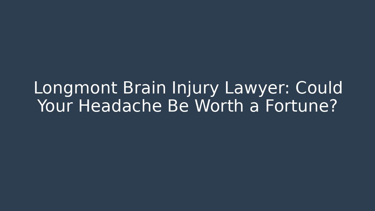 Longmont Brain Injury Lawyer: Could Your Headache Be Worth a Fortune?