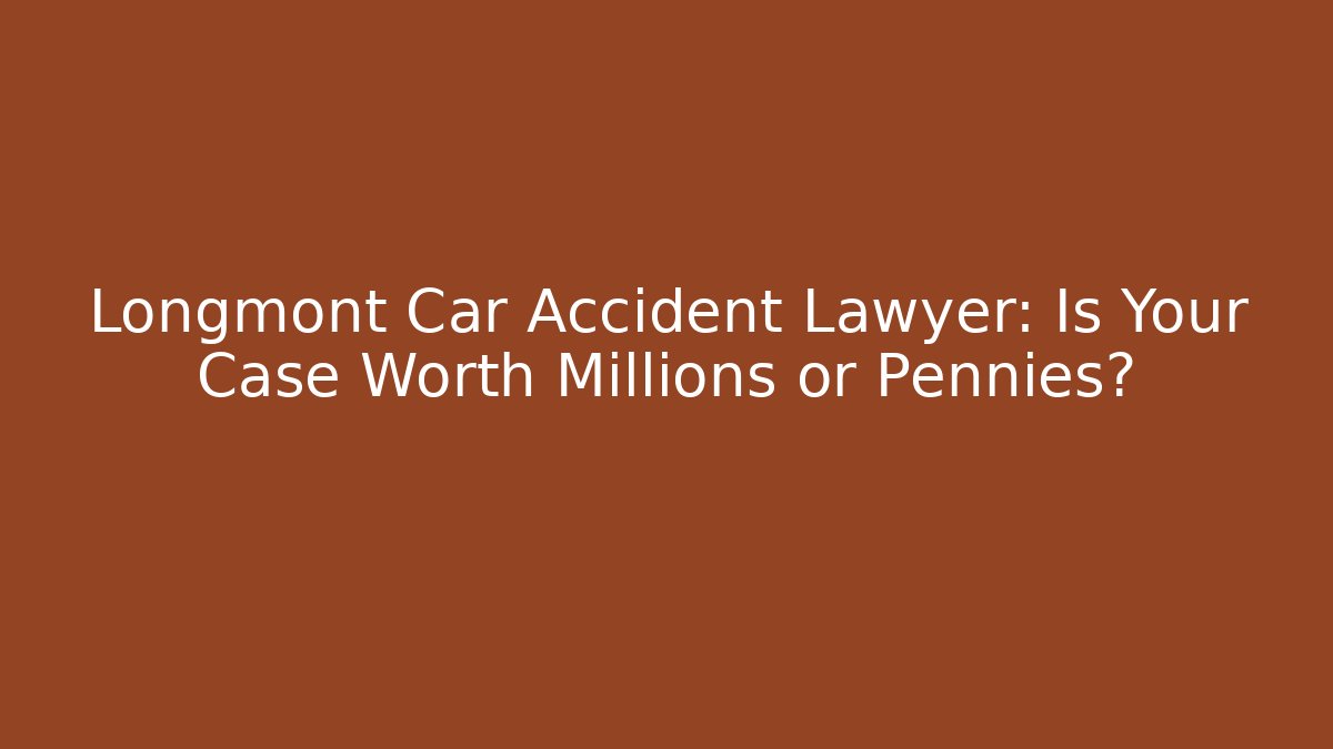 Longmont Car Accident Lawyer: Is Your Case Worth Millions or Pennies?