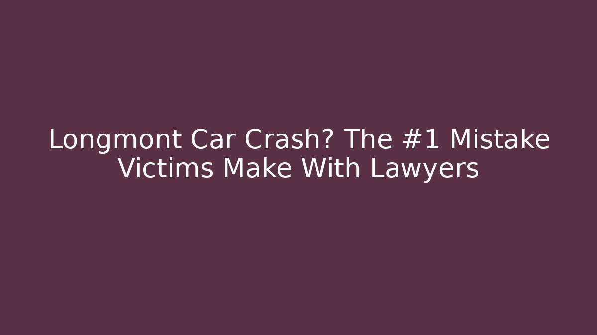 Longmont Car Crash? The #1 Mistake Victims Make With Lawyers