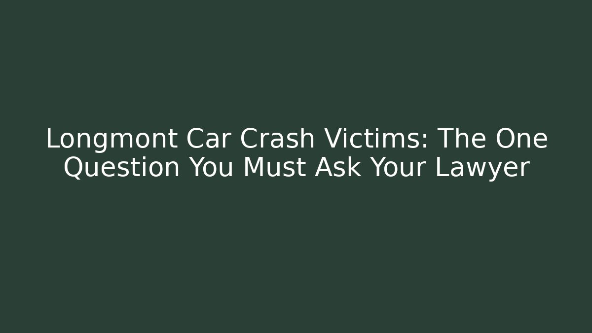 Longmont Car Crash Victims: The One Question You Must Ask Your Lawyer