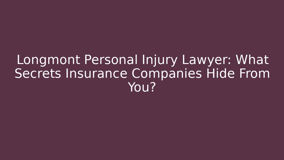 Longmont Personal Injury Lawyer: What Secrets Insurance Companies Hide From You?