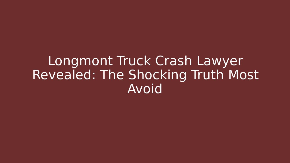 Longmont Truck Crash Lawyer Revealed: The Shocking Truth Most Avoid