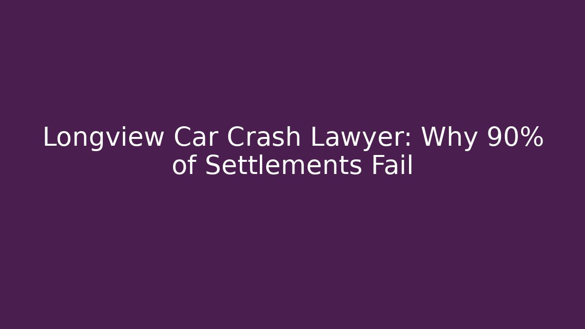 Longview Car Crash Lawyer: Why 90% of Settlements Fail
