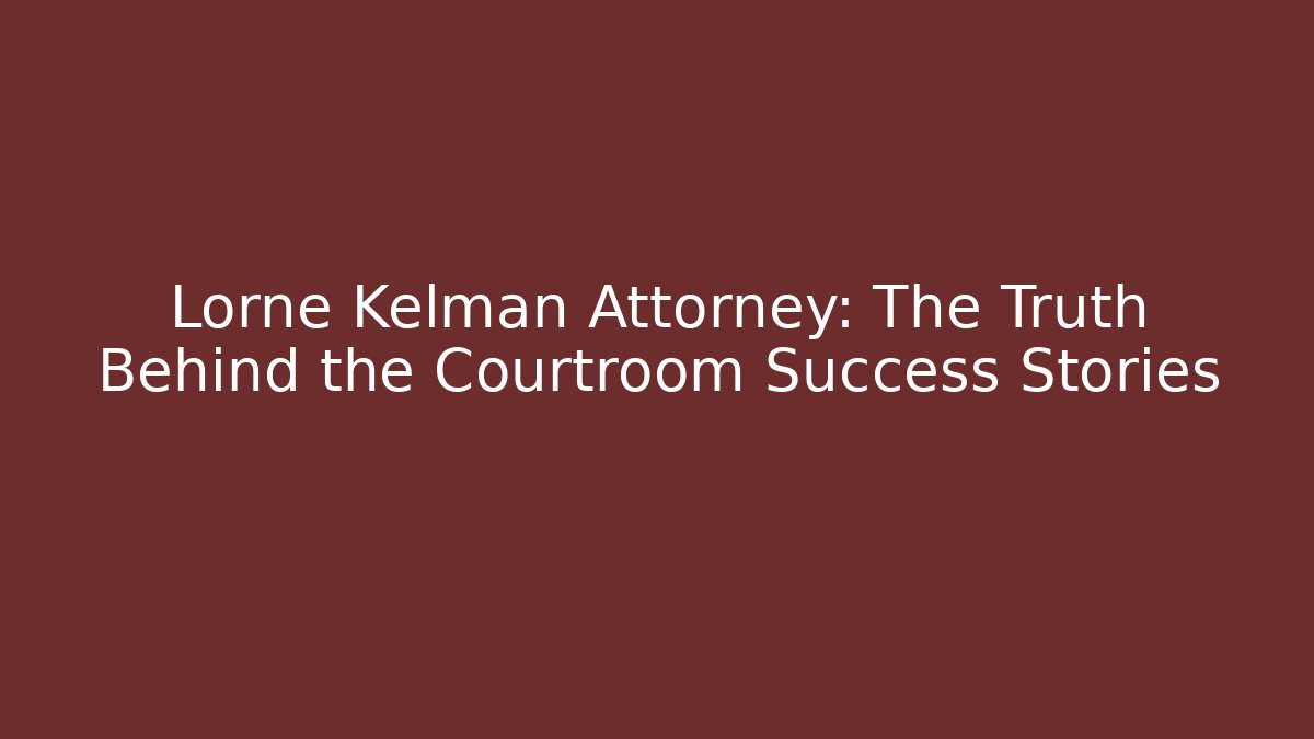 Lorne Kelman Attorney: The Truth Behind the Courtroom Success Stories