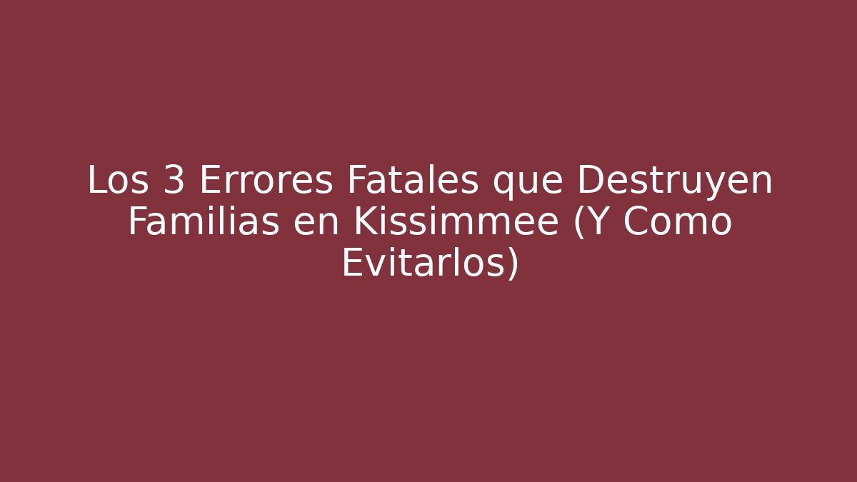 Los 3 Errores Fatales que Destruyen Familias en Kissimmee (Y Cómo Evitarlos)