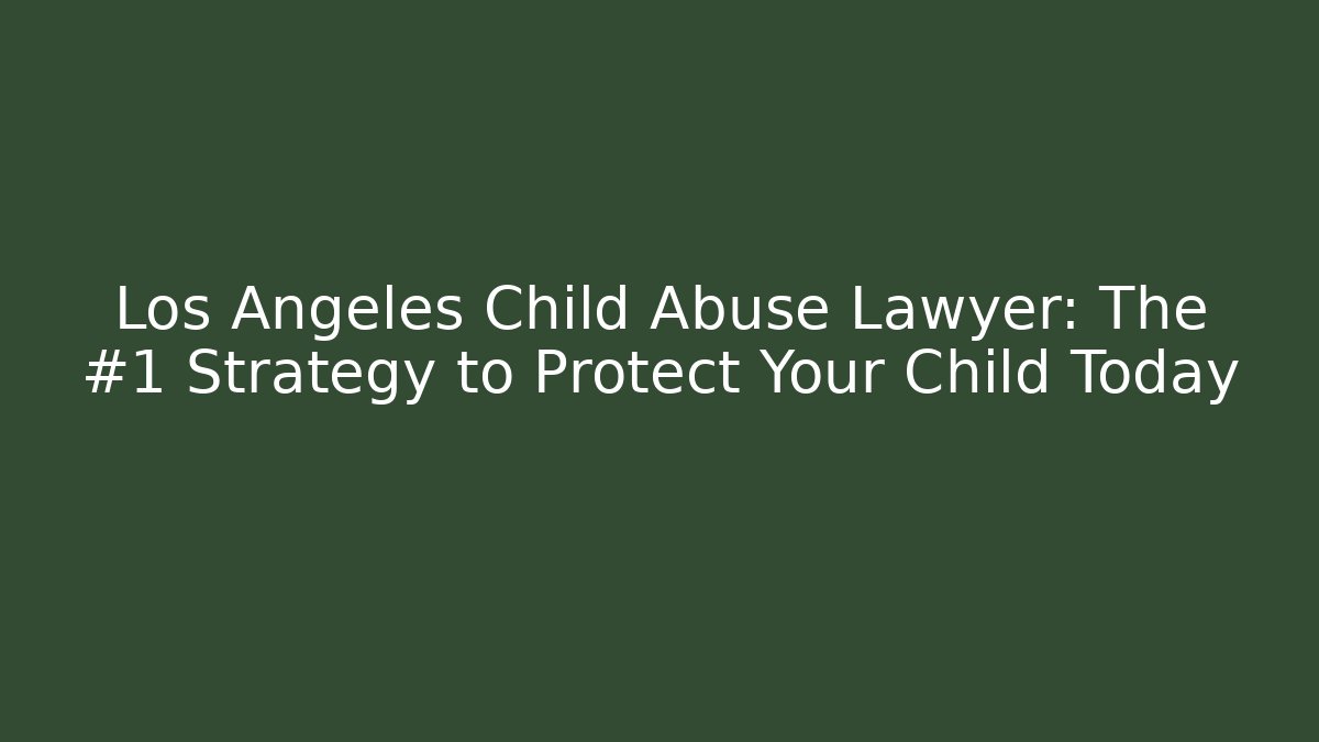 Los Angeles Child Abuse Lawyer: The #1 Strategy to Protect Your Child Today