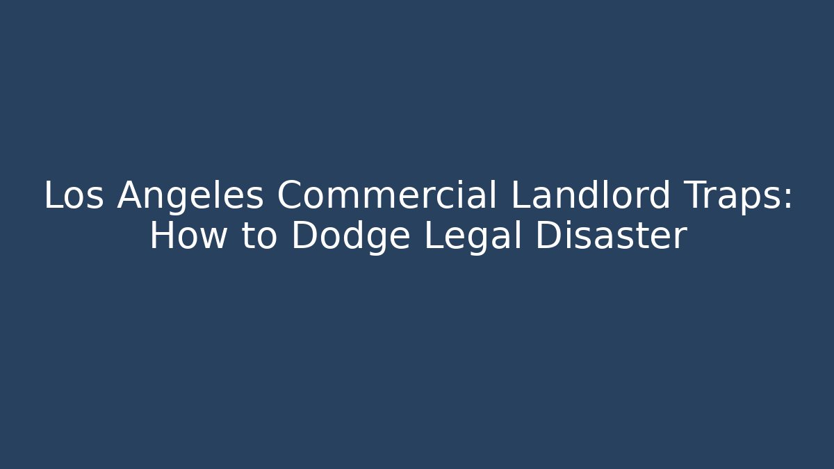 Los Angeles Commercial Landlord Traps: How to Dodge Legal Disaster