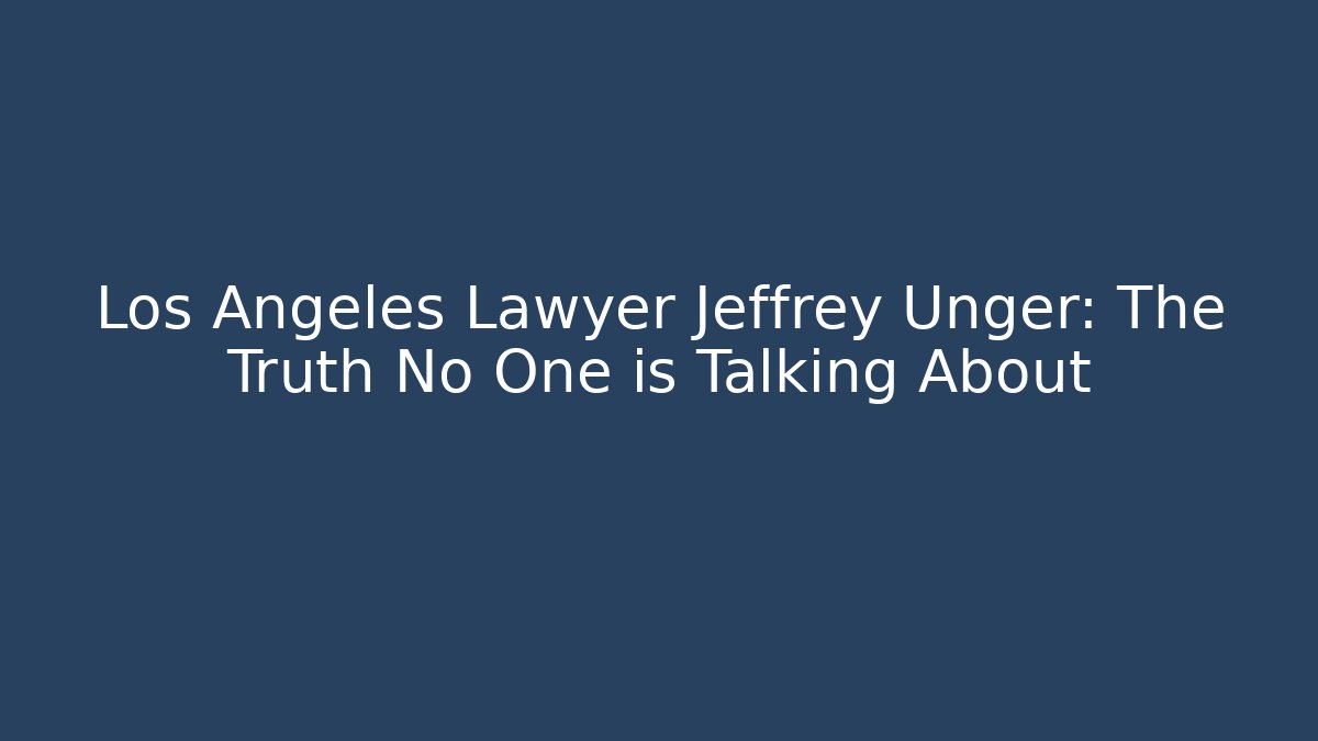 Los Angeles Lawyer Jeffrey Unger: The Truth No One is Talking About