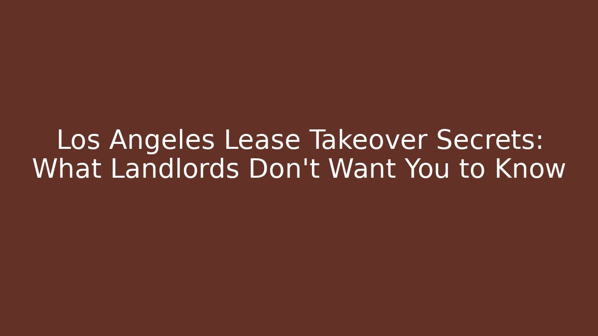Los Angeles Lease Takeover Secrets: What Landlords Don’t Want You to Know