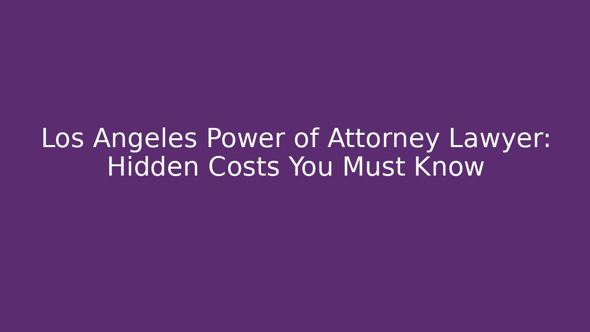Los Angeles Power of Attorney Lawyer: Hidden Costs You Must Know - WealthxGroup