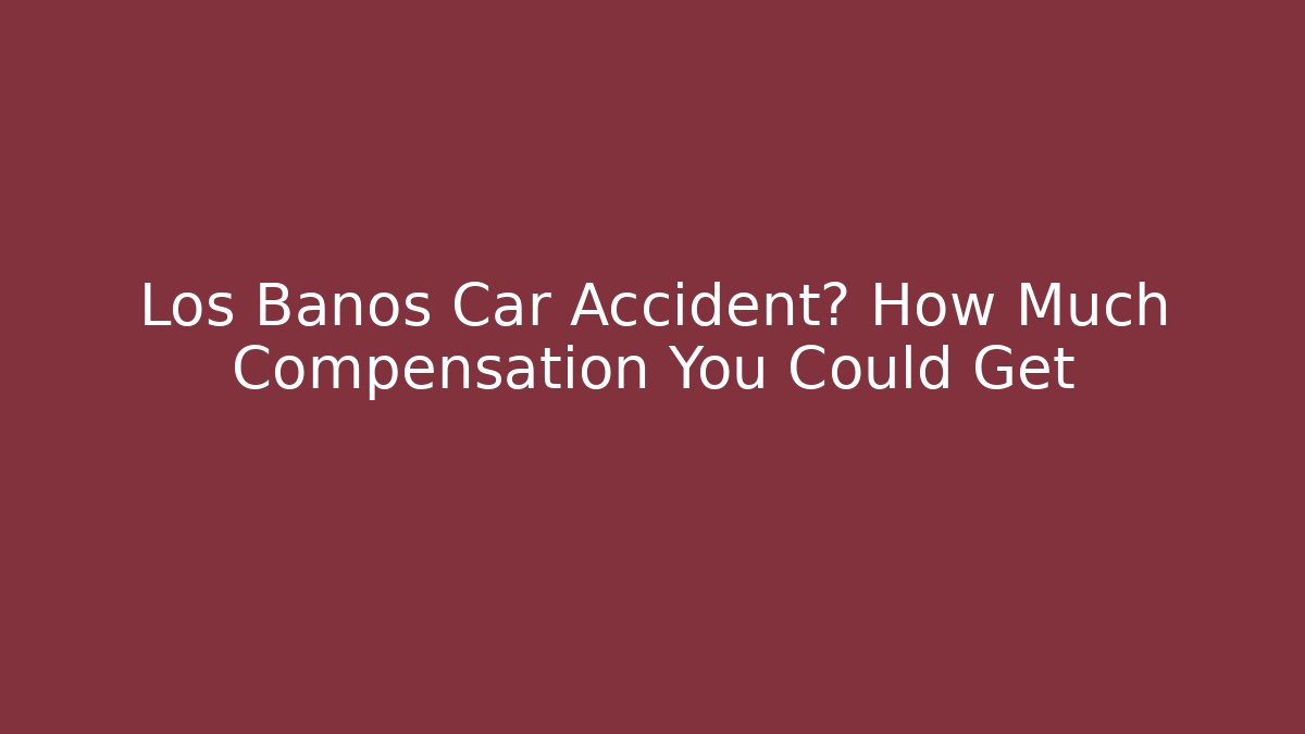 Los Banos Car Accident? How Much Compensation You Could Get
