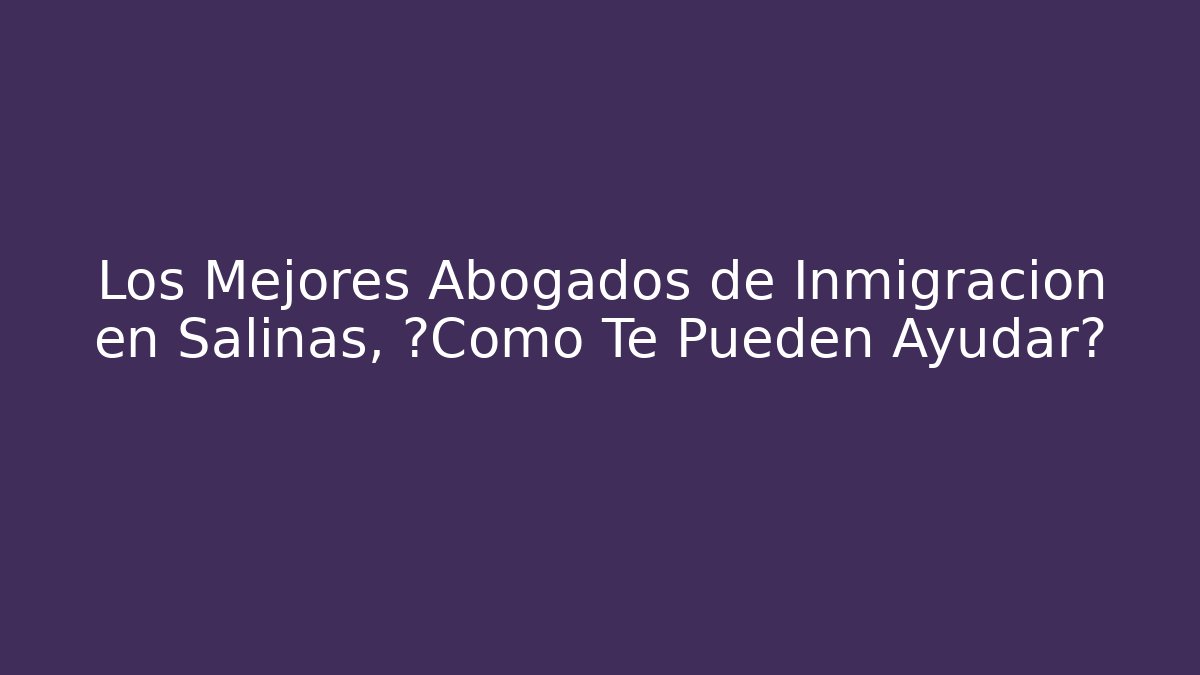 Los Mejores Abogados de Inmigración en Salinas, ¿Cómo Te Pueden Ayudar? - WealthxGroup