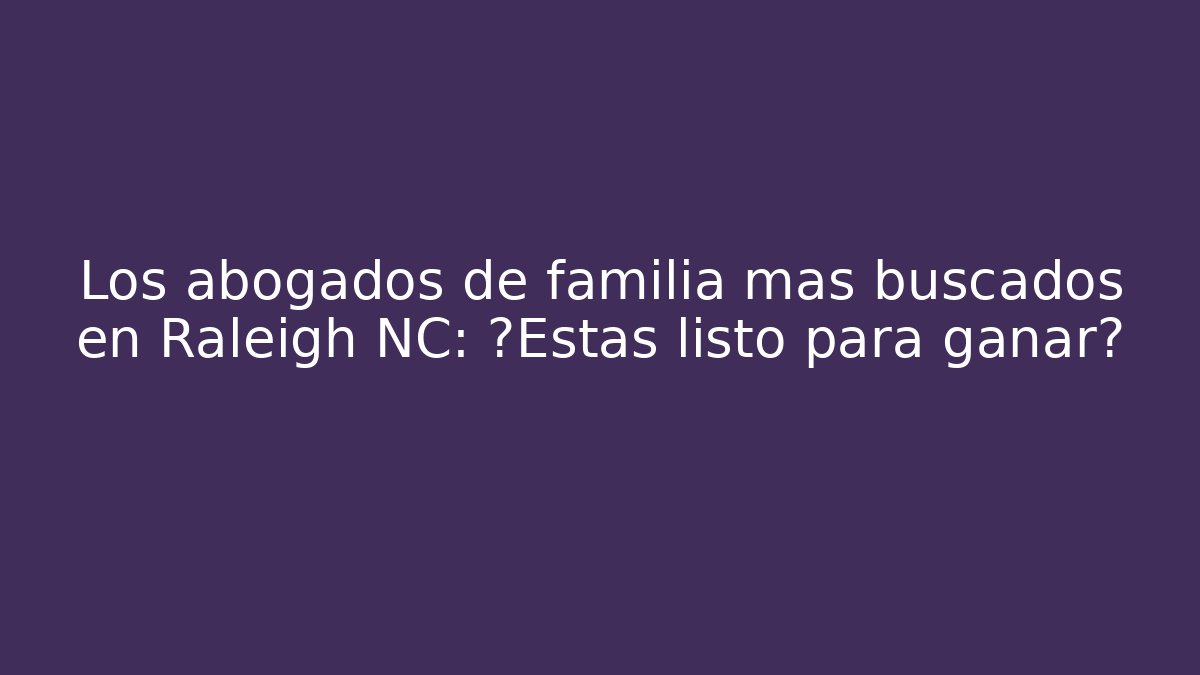 Los abogados de familia más buscados en Raleigh NC: ¿Estás listo para ganar?