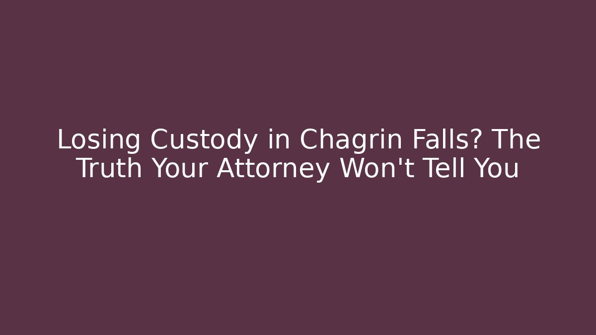 Losing Custody in Chagrin Falls? The Truth Your Attorney Won’t Tell You