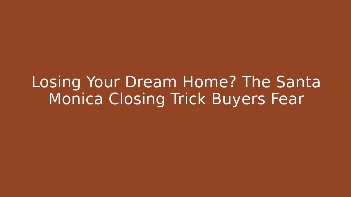 Losing Your Dream Home? The Santa Monica Closing Trick Buyers Fear