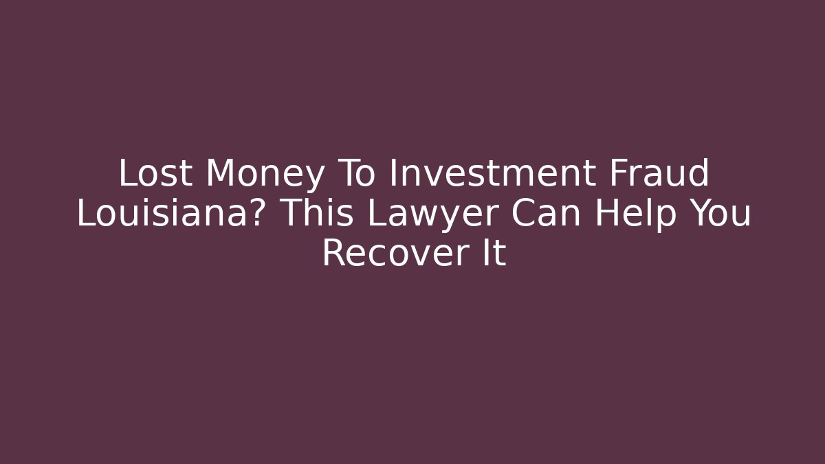 Lost Money To Investment Fraud Louisiana? This Lawyer Can Help You Recover It