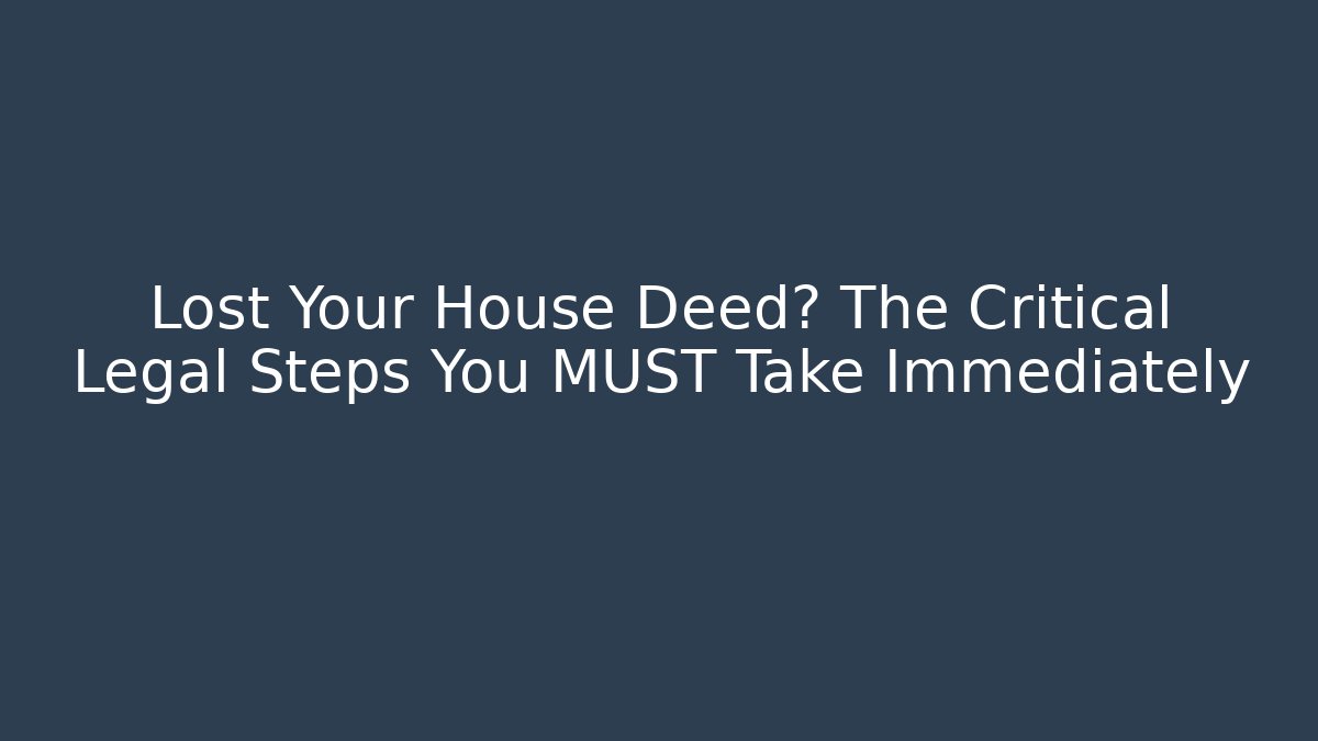 Lost Your House Deed? The Critical Legal Steps You MUST Take Immediately