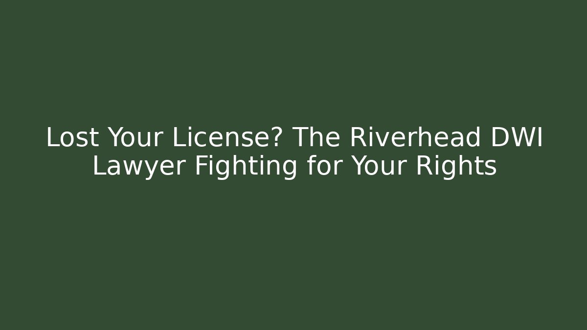 Lost Your License? The Riverhead DWI Lawyer Fighting for Your Rights