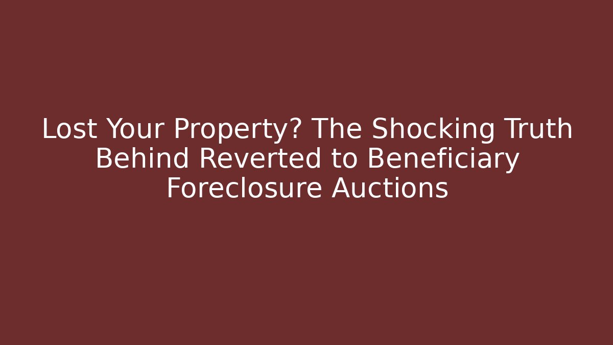 Lost Your Property? The Shocking Truth Behind Reverted to Beneficiary Foreclosure Auctions