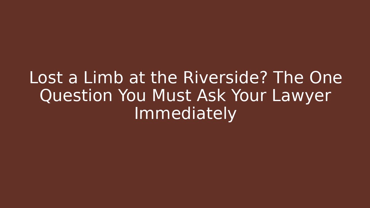 Lost a Limb at the Riverside? The One Question You Must Ask Your Lawyer Immediately