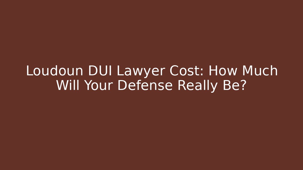 Loudoun DUI Lawyer Cost: How Much Will Your Defense Really Be?