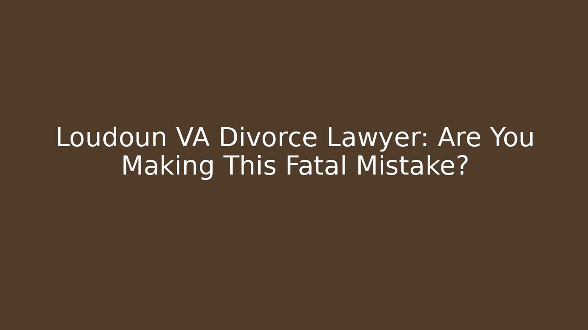 Loudoun VA Divorce Lawyer: Are You Making This Fatal Mistake?