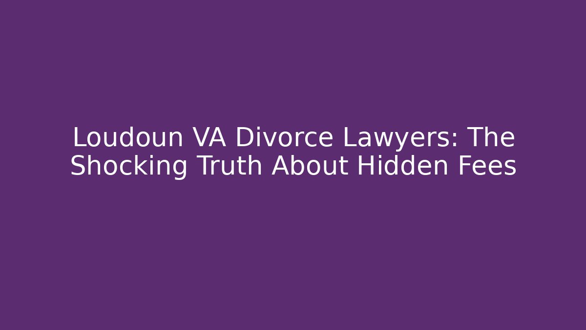 Loudoun VA Divorce Lawyers: The Shocking Truth About Hidden Fees