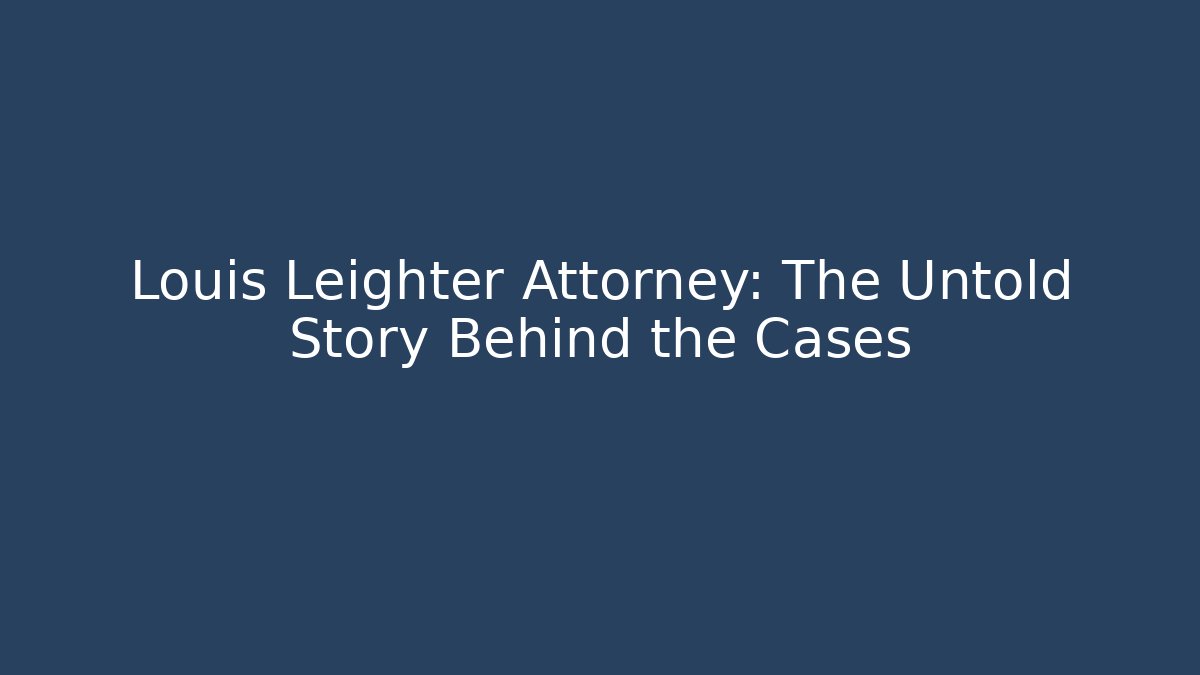 Louis Leighter Attorney: The Untold Story Behind the Cases