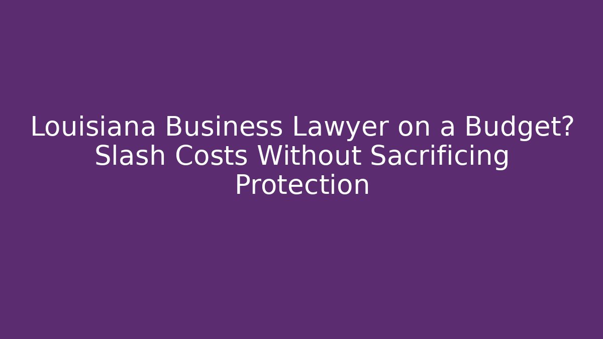 Louisiana Business Lawyer on a Budget? Slash Costs Without Sacrificing Protection