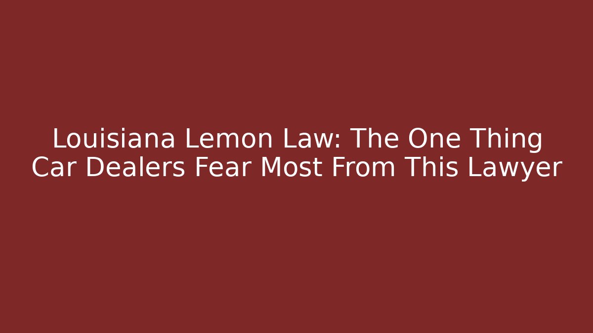 Louisiana Lemon Law: The One Thing Car Dealers Fear Most From This Lawyer