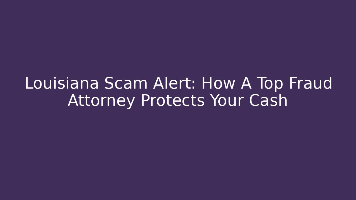 Louisiana Scam Alert: How A Top Fraud Attorney Protects Your Cash