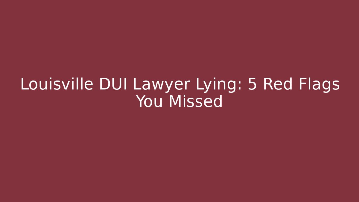 Louisville DUI Lawyer Lying: 5 Red Flags You Missed