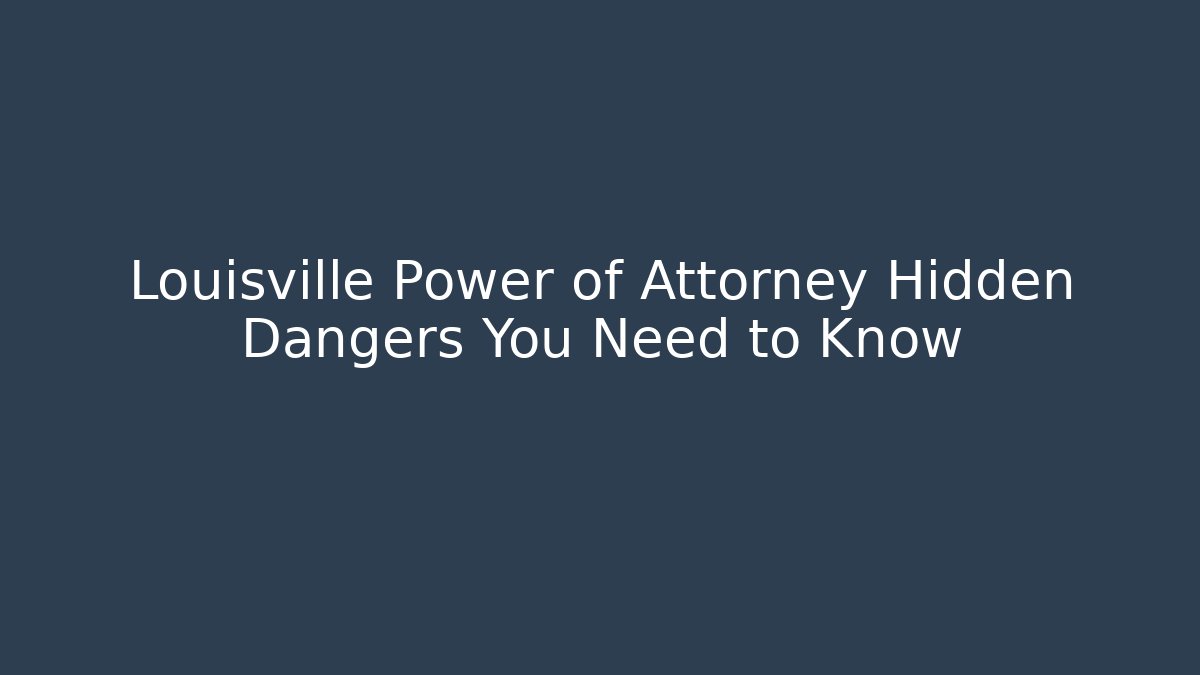 Louisville Power of Attorney Hidden Dangers You Need to Know