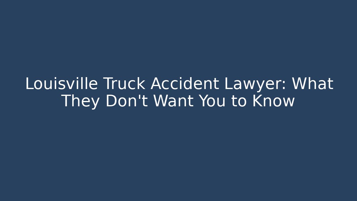 Louisville Truck Accident Lawyer: What They Don’t Want You to Know