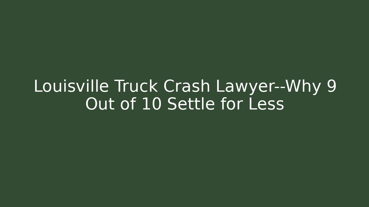 Louisville Truck Crash Lawyer—Why 9 Out of 10 Settle for Less