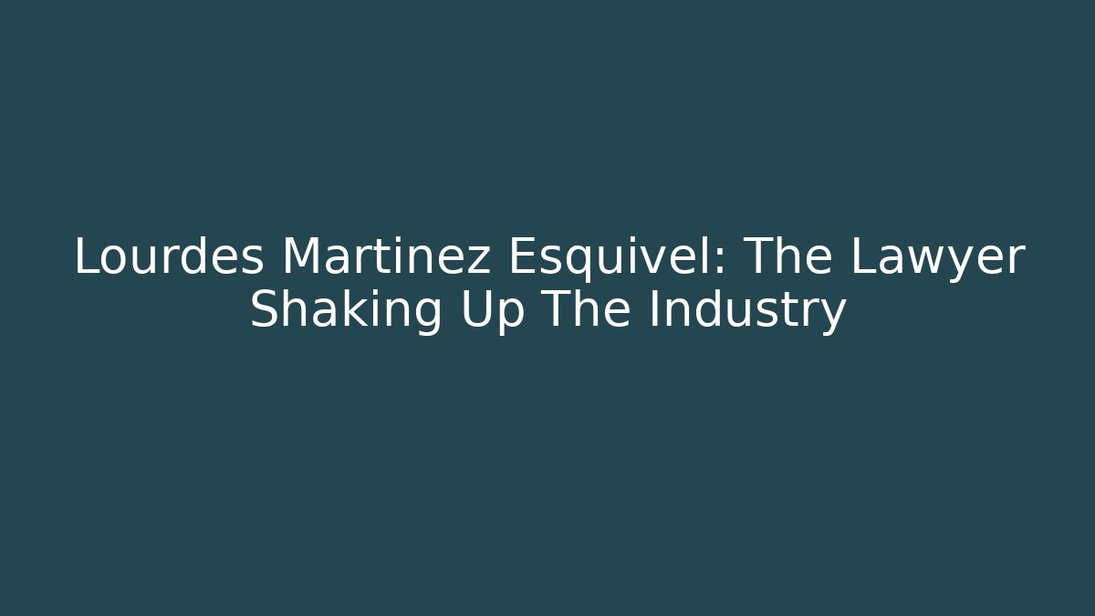 Lourdes Martinez Esquivel: The Lawyer Shaking Up The Industry