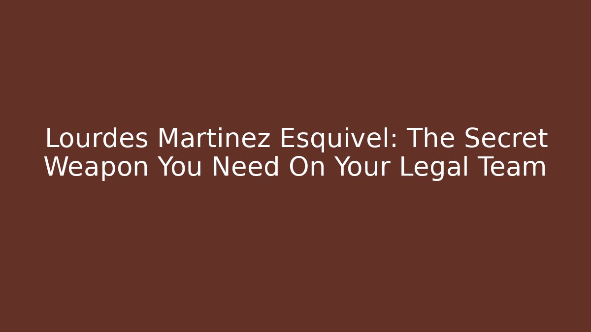 Lourdes Martinez Esquivel: The Secret Weapon You Need On Your Legal Team