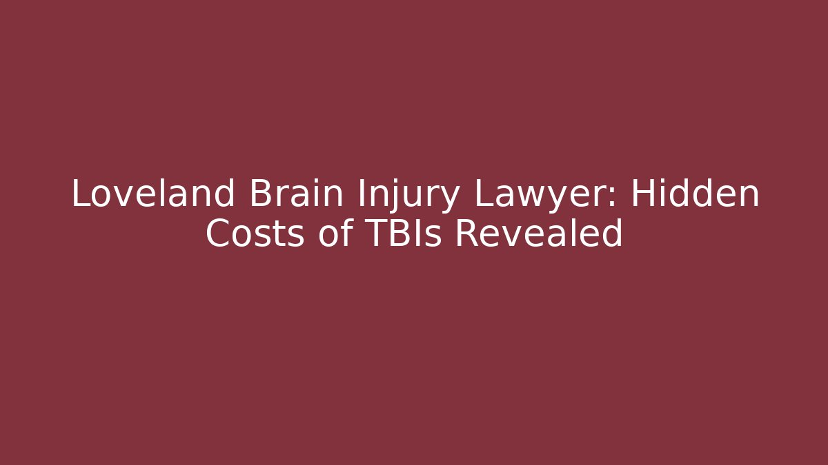 Loveland Brain Injury Lawyer: Hidden Costs of TBIs Revealed