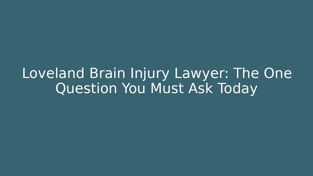 Loveland Brain Injury Lawyer: The One Question You Must Ask Today