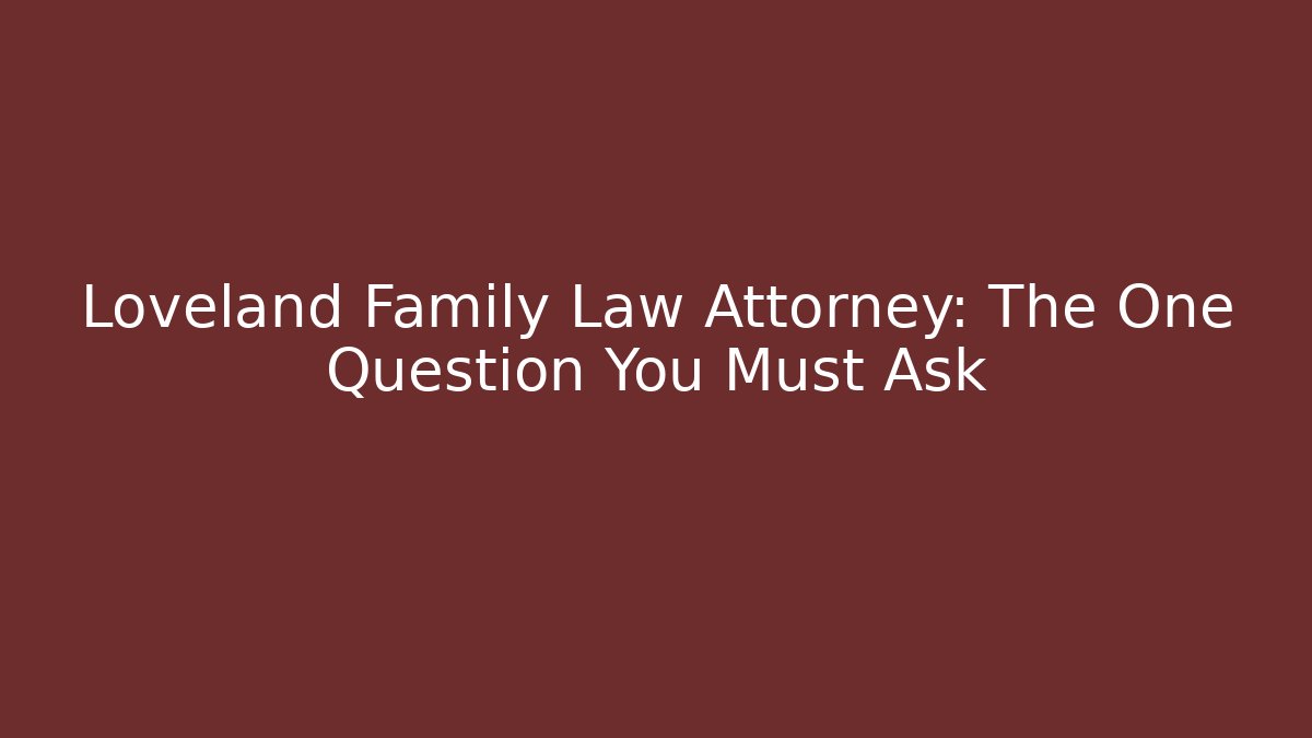 Loveland Family Law Attorney: The One Question You Must Ask