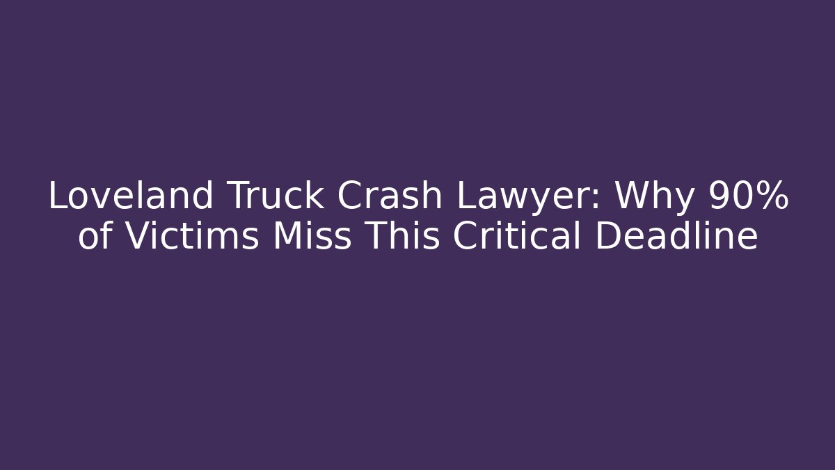 Loveland Truck Crash Lawyer: Why 90% of Victims Miss This Critical Deadline